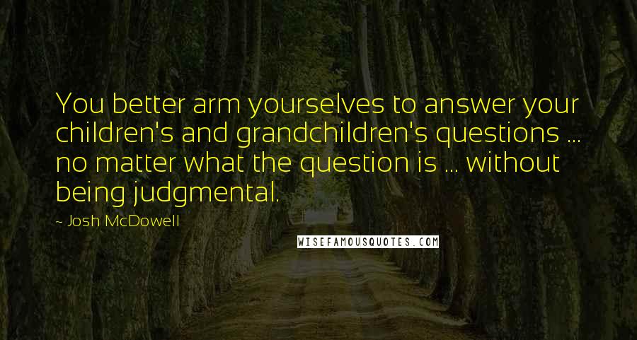Josh McDowell Quotes: You better arm yourselves to answer your children's and grandchildren's questions ... no matter what the question is ... without being judgmental.