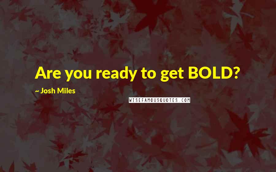 Josh Miles Quotes: Are you ready to get BOLD?