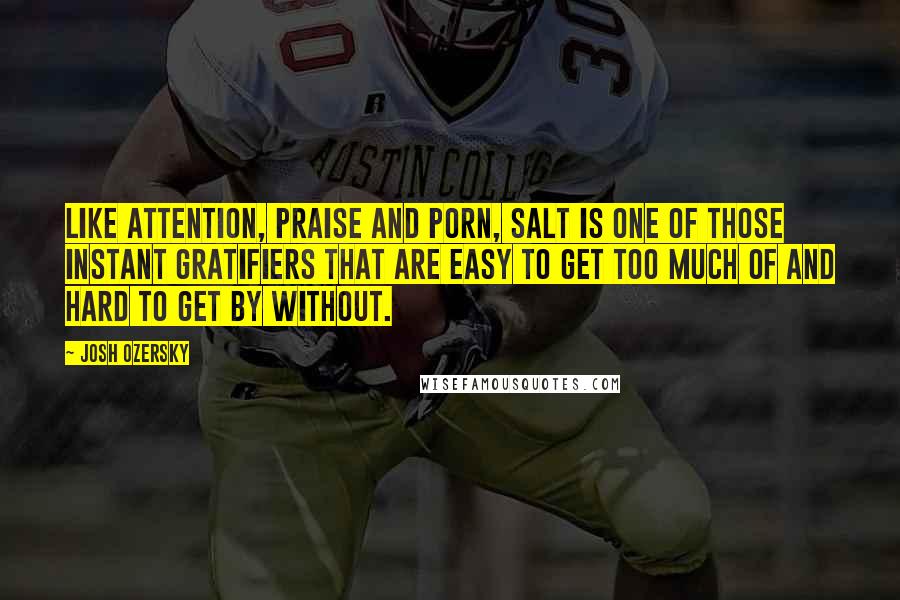 Josh Ozersky Quotes: Like attention, praise and porn, salt is one of those instant gratifiers that are easy to get too much of and hard to get by without.