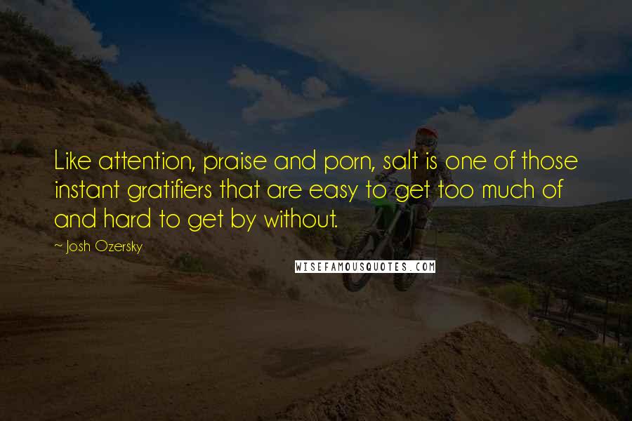 Josh Ozersky Quotes: Like attention, praise and porn, salt is one of those instant gratifiers that are easy to get too much of and hard to get by without.