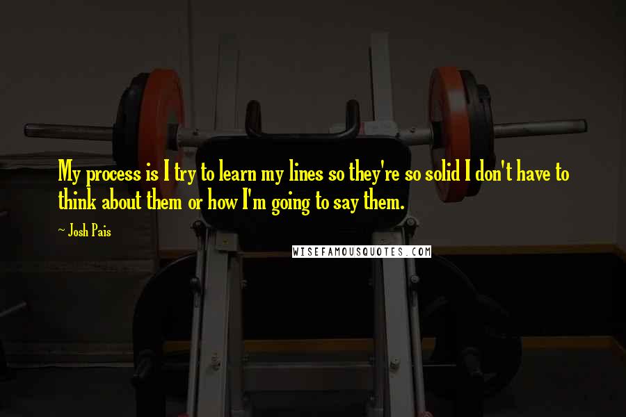 Josh Pais Quotes: My process is I try to learn my lines so they're so solid I don't have to think about them or how I'm going to say them.