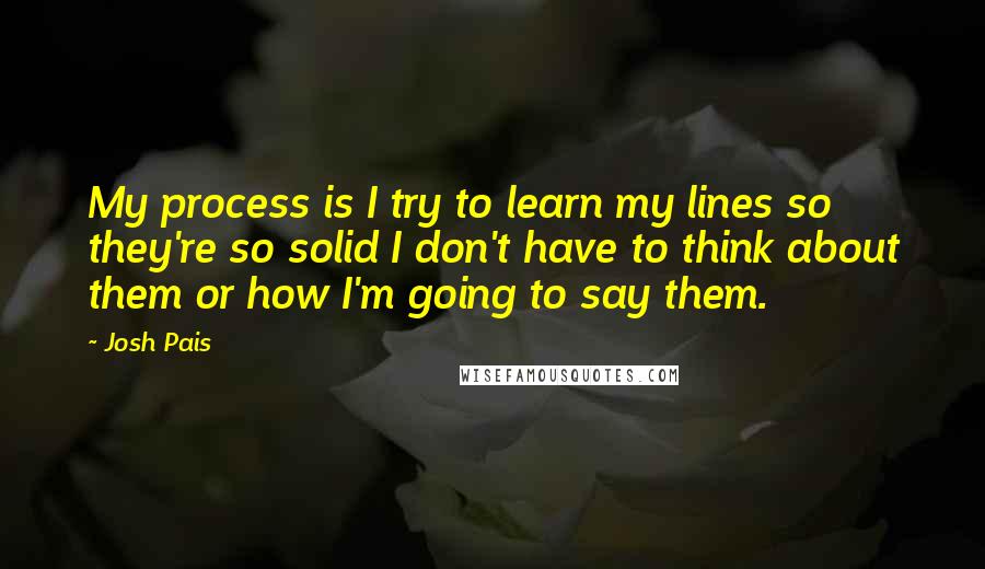 Josh Pais Quotes: My process is I try to learn my lines so they're so solid I don't have to think about them or how I'm going to say them.