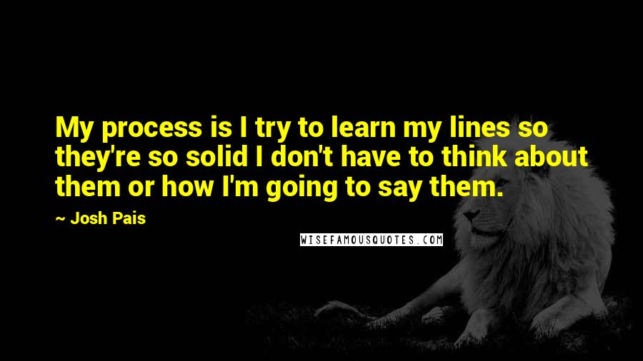 Josh Pais Quotes: My process is I try to learn my lines so they're so solid I don't have to think about them or how I'm going to say them.