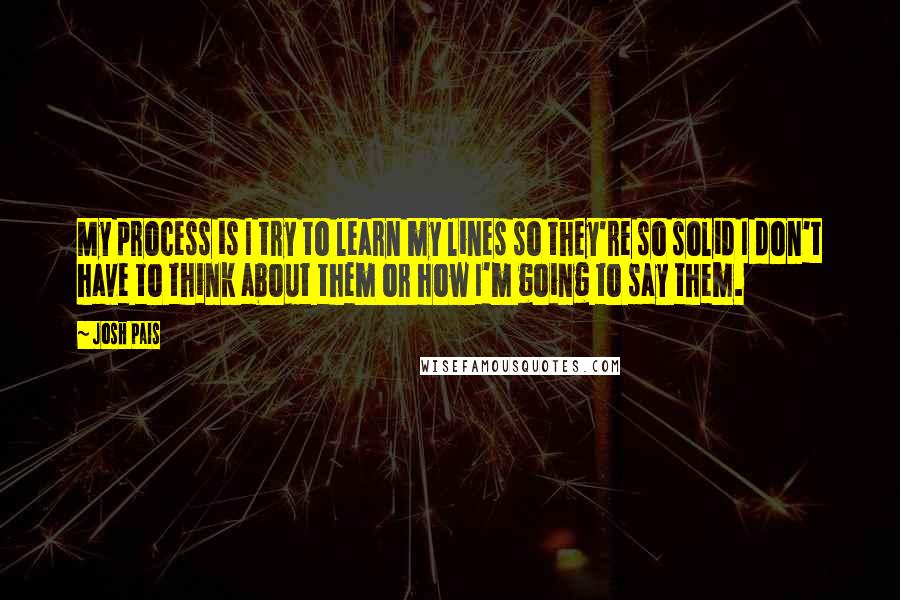 Josh Pais Quotes: My process is I try to learn my lines so they're so solid I don't have to think about them or how I'm going to say them.