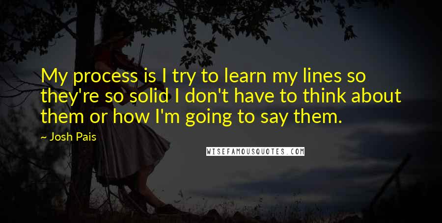 Josh Pais Quotes: My process is I try to learn my lines so they're so solid I don't have to think about them or how I'm going to say them.