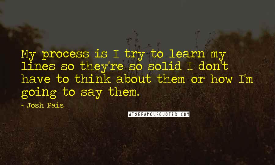 Josh Pais Quotes: My process is I try to learn my lines so they're so solid I don't have to think about them or how I'm going to say them.