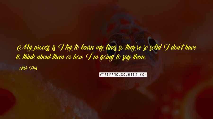 Josh Pais Quotes: My process is I try to learn my lines so they're so solid I don't have to think about them or how I'm going to say them.
