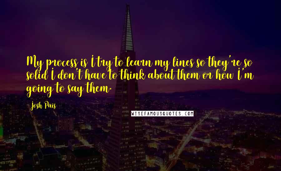 Josh Pais Quotes: My process is I try to learn my lines so they're so solid I don't have to think about them or how I'm going to say them.