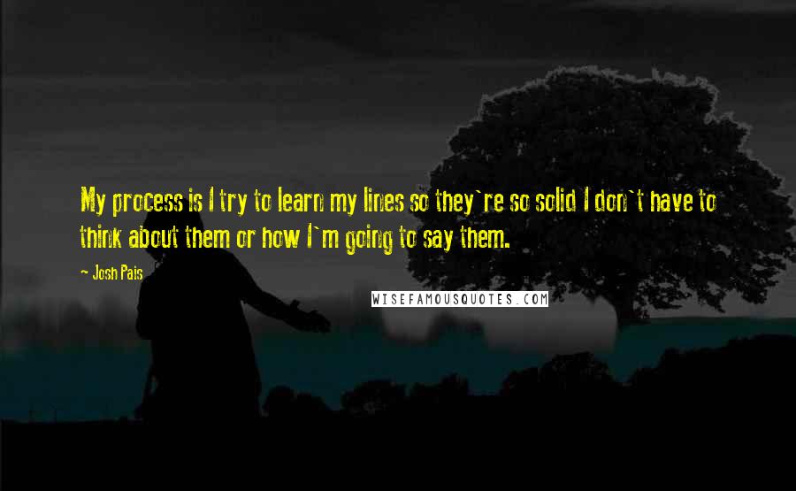 Josh Pais Quotes: My process is I try to learn my lines so they're so solid I don't have to think about them or how I'm going to say them.