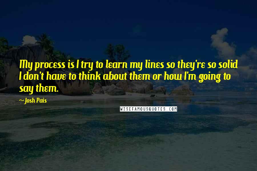 Josh Pais Quotes: My process is I try to learn my lines so they're so solid I don't have to think about them or how I'm going to say them.