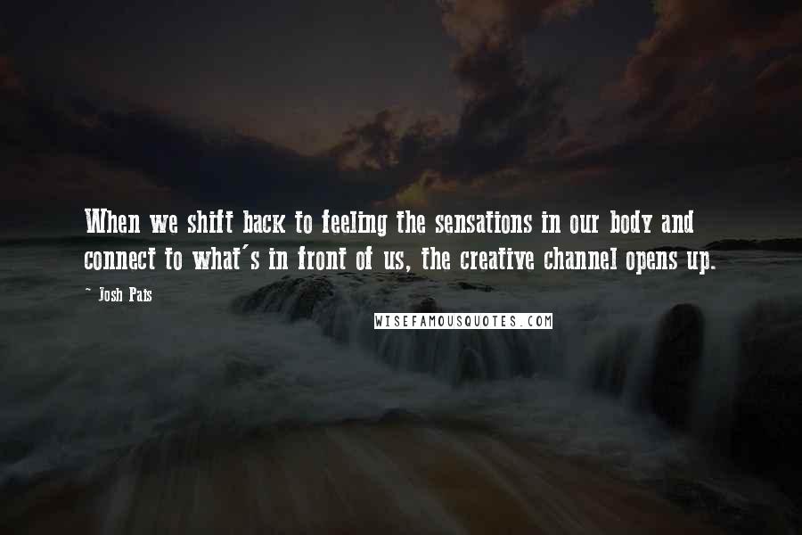 Josh Pais Quotes: When we shift back to feeling the sensations in our body and connect to what's in front of us, the creative channel opens up.