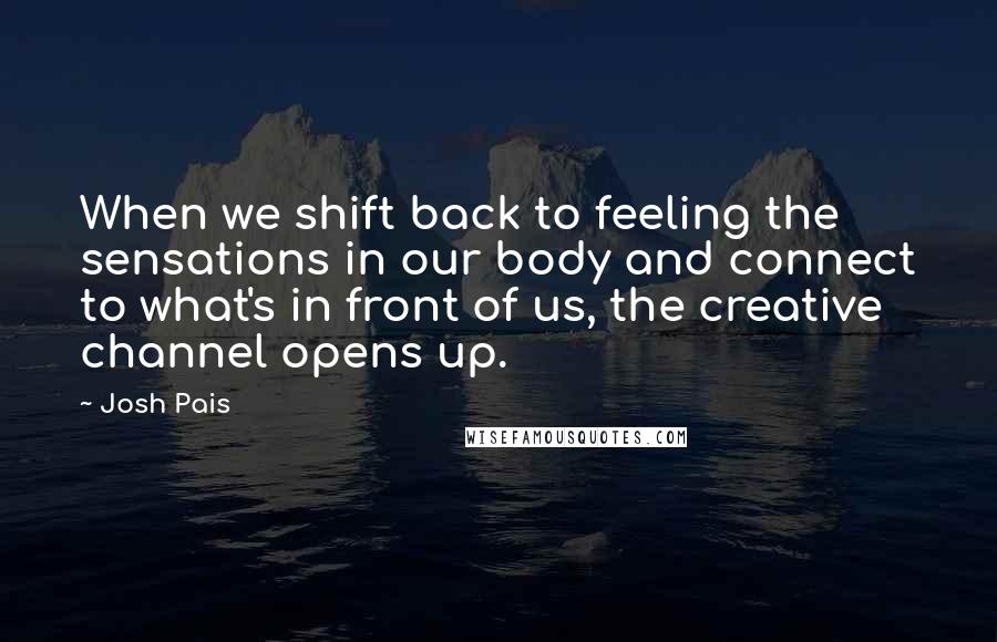 Josh Pais Quotes: When we shift back to feeling the sensations in our body and connect to what's in front of us, the creative channel opens up.