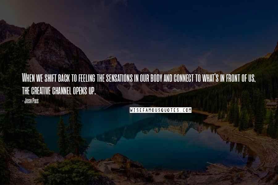 Josh Pais Quotes: When we shift back to feeling the sensations in our body and connect to what's in front of us, the creative channel opens up.