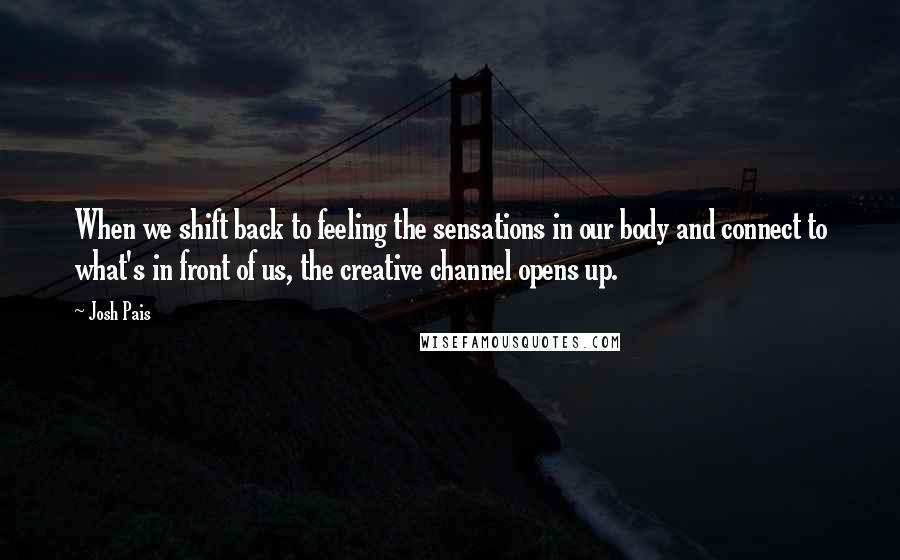 Josh Pais Quotes: When we shift back to feeling the sensations in our body and connect to what's in front of us, the creative channel opens up.