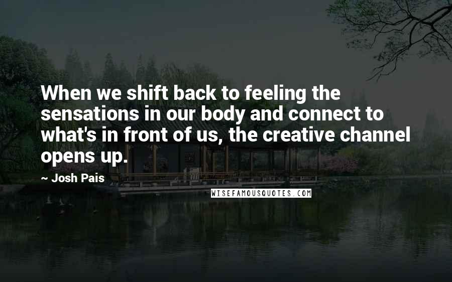 Josh Pais Quotes: When we shift back to feeling the sensations in our body and connect to what's in front of us, the creative channel opens up.