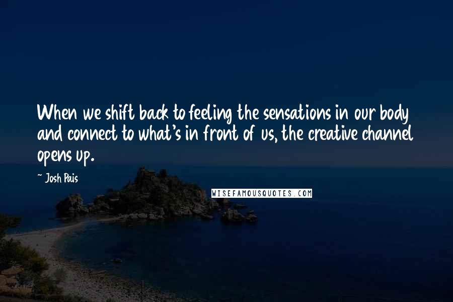 Josh Pais Quotes: When we shift back to feeling the sensations in our body and connect to what's in front of us, the creative channel opens up.