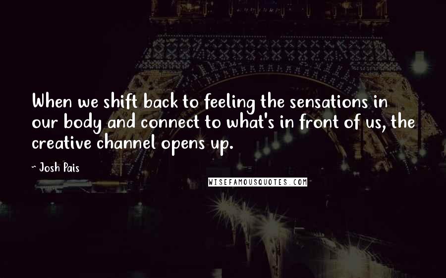 Josh Pais Quotes: When we shift back to feeling the sensations in our body and connect to what's in front of us, the creative channel opens up.