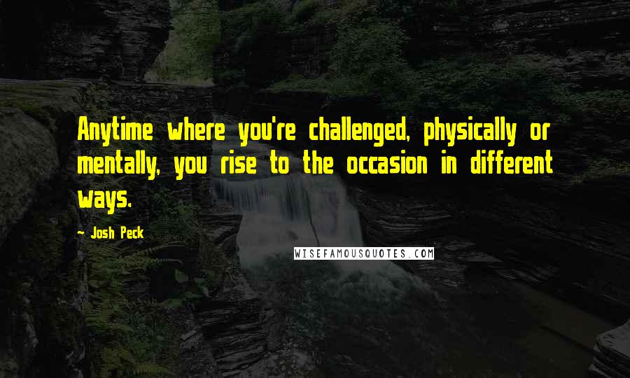 Josh Peck Quotes: Anytime where you're challenged, physically or mentally, you rise to the occasion in different ways.