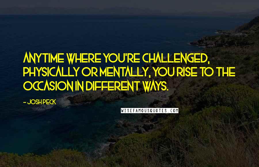 Josh Peck Quotes: Anytime where you're challenged, physically or mentally, you rise to the occasion in different ways.