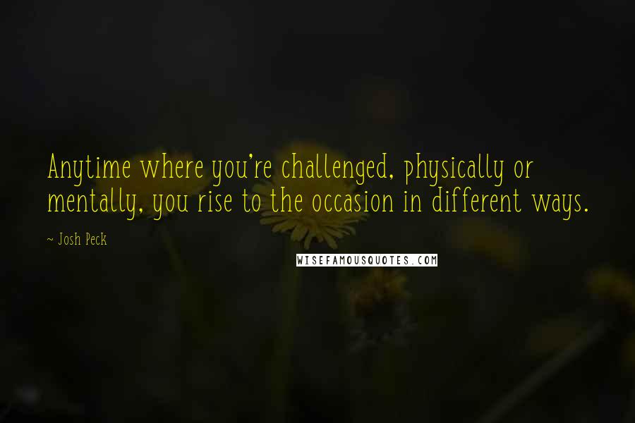 Josh Peck Quotes: Anytime where you're challenged, physically or mentally, you rise to the occasion in different ways.