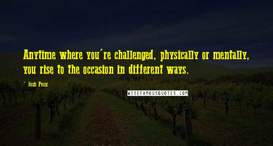 Josh Peck Quotes: Anytime where you're challenged, physically or mentally, you rise to the occasion in different ways.