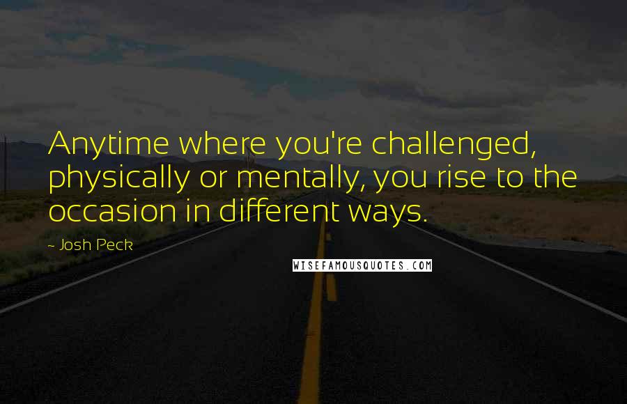 Josh Peck Quotes: Anytime where you're challenged, physically or mentally, you rise to the occasion in different ways.