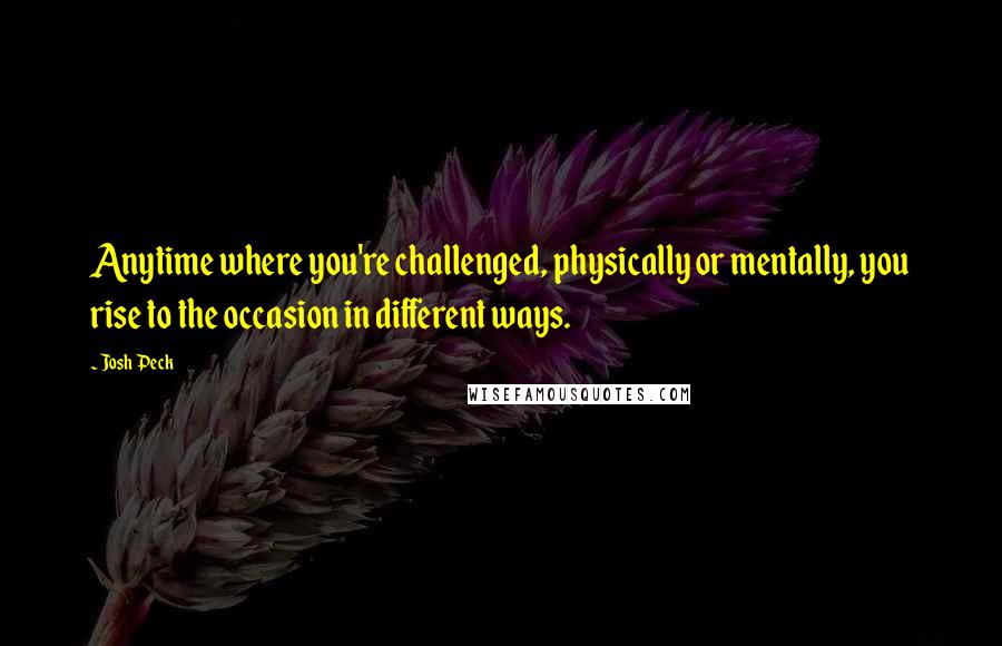 Josh Peck Quotes: Anytime where you're challenged, physically or mentally, you rise to the occasion in different ways.