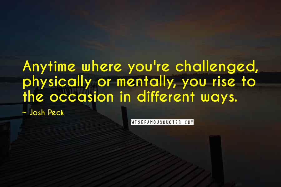 Josh Peck Quotes: Anytime where you're challenged, physically or mentally, you rise to the occasion in different ways.