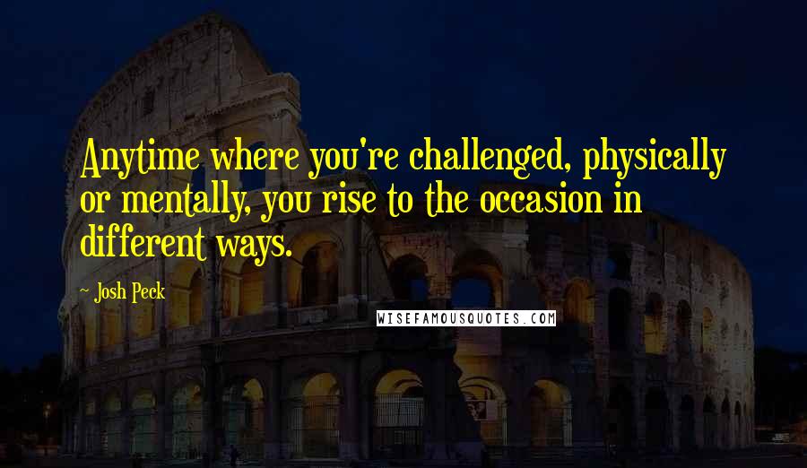 Josh Peck Quotes: Anytime where you're challenged, physically or mentally, you rise to the occasion in different ways.