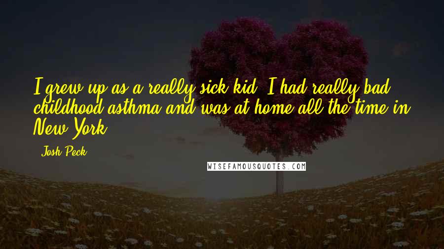 Josh Peck Quotes: I grew up as a really sick kid; I had really bad childhood asthma and was at home all the time in New York.