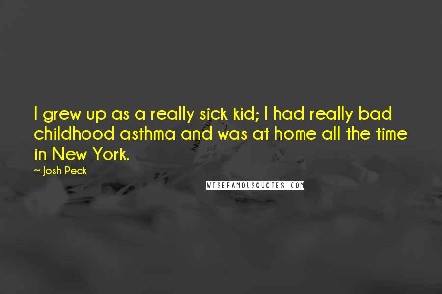Josh Peck Quotes: I grew up as a really sick kid; I had really bad childhood asthma and was at home all the time in New York.