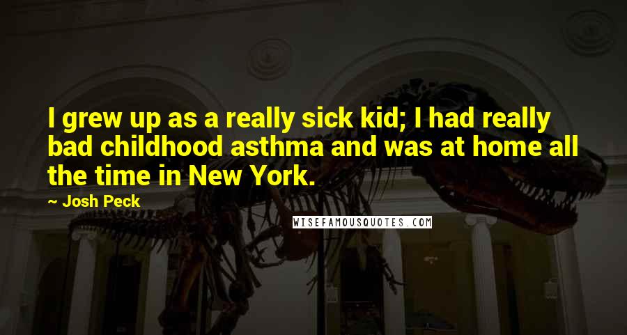 Josh Peck Quotes: I grew up as a really sick kid; I had really bad childhood asthma and was at home all the time in New York.