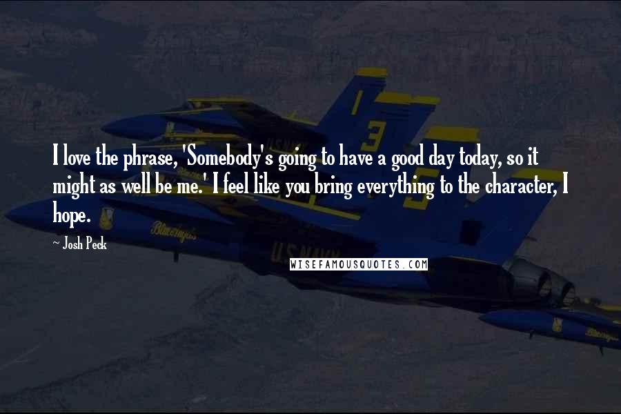 Josh Peck Quotes: I love the phrase, 'Somebody's going to have a good day today, so it might as well be me.' I feel like you bring everything to the character, I hope.
