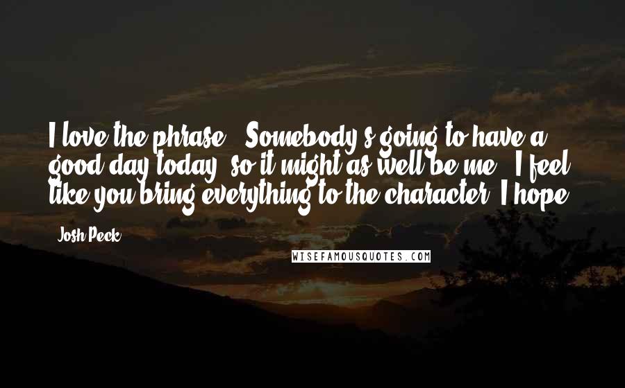 Josh Peck Quotes: I love the phrase, 'Somebody's going to have a good day today, so it might as well be me.' I feel like you bring everything to the character, I hope.