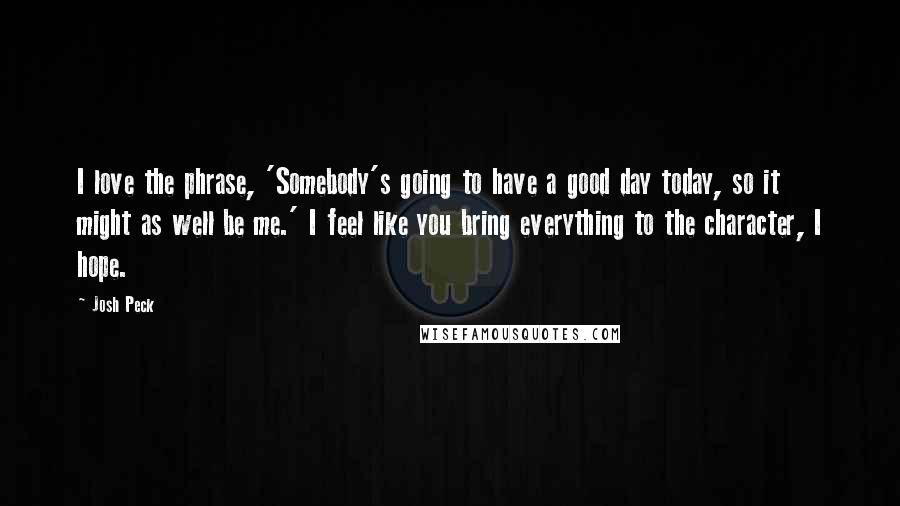 Josh Peck Quotes: I love the phrase, 'Somebody's going to have a good day today, so it might as well be me.' I feel like you bring everything to the character, I hope.