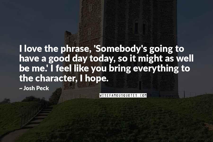 Josh Peck Quotes: I love the phrase, 'Somebody's going to have a good day today, so it might as well be me.' I feel like you bring everything to the character, I hope.