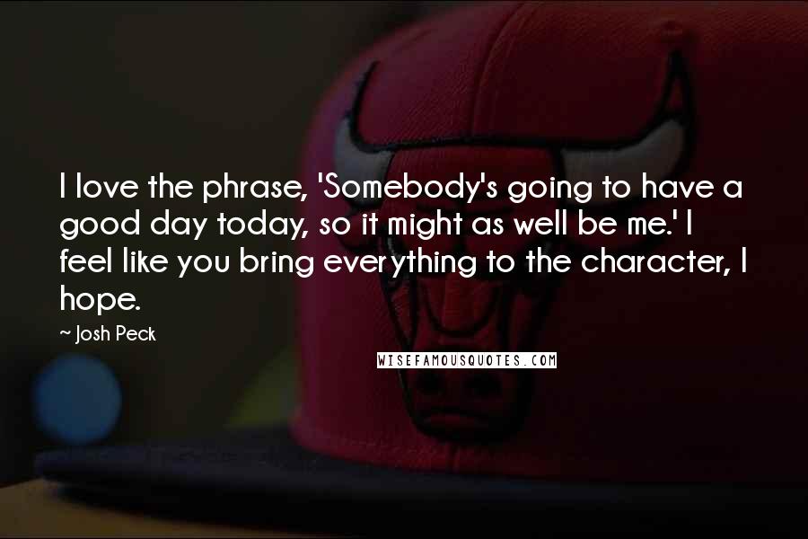 Josh Peck Quotes: I love the phrase, 'Somebody's going to have a good day today, so it might as well be me.' I feel like you bring everything to the character, I hope.