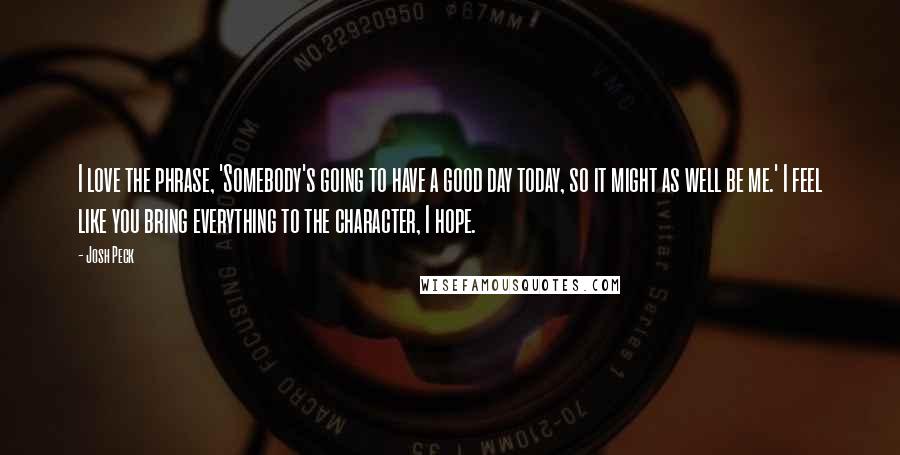 Josh Peck Quotes: I love the phrase, 'Somebody's going to have a good day today, so it might as well be me.' I feel like you bring everything to the character, I hope.