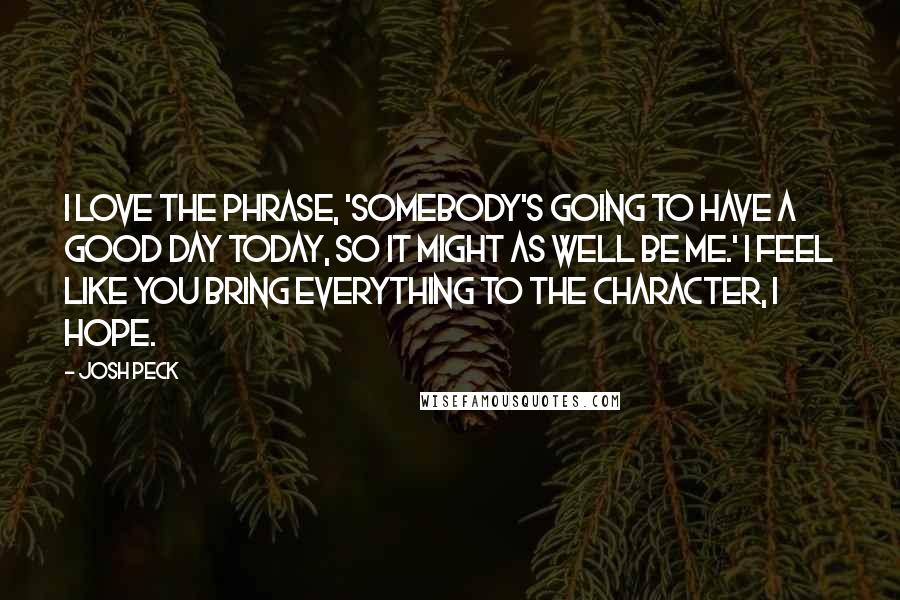 Josh Peck Quotes: I love the phrase, 'Somebody's going to have a good day today, so it might as well be me.' I feel like you bring everything to the character, I hope.