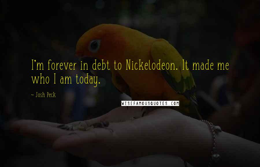 Josh Peck Quotes: I'm forever in debt to Nickelodeon. It made me who I am today.