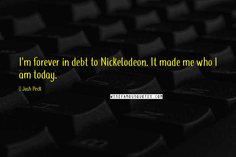 Josh Peck Quotes: I'm forever in debt to Nickelodeon. It made me who I am today.