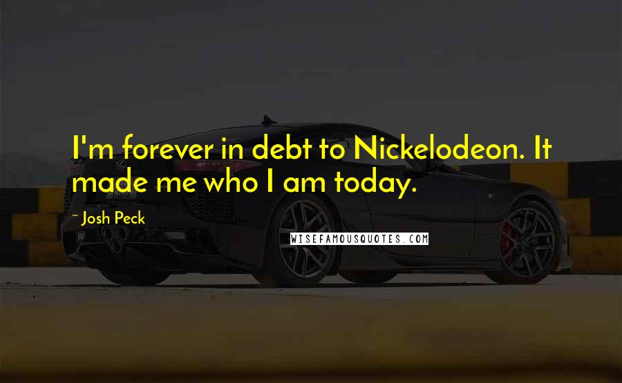 Josh Peck Quotes: I'm forever in debt to Nickelodeon. It made me who I am today.