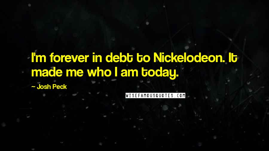 Josh Peck Quotes: I'm forever in debt to Nickelodeon. It made me who I am today.