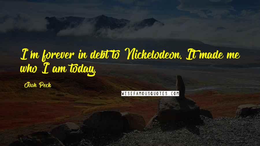 Josh Peck Quotes: I'm forever in debt to Nickelodeon. It made me who I am today.