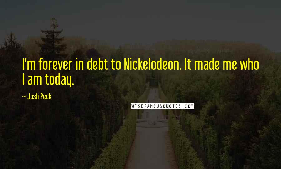 Josh Peck Quotes: I'm forever in debt to Nickelodeon. It made me who I am today.