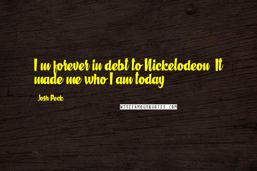 Josh Peck Quotes: I'm forever in debt to Nickelodeon. It made me who I am today.