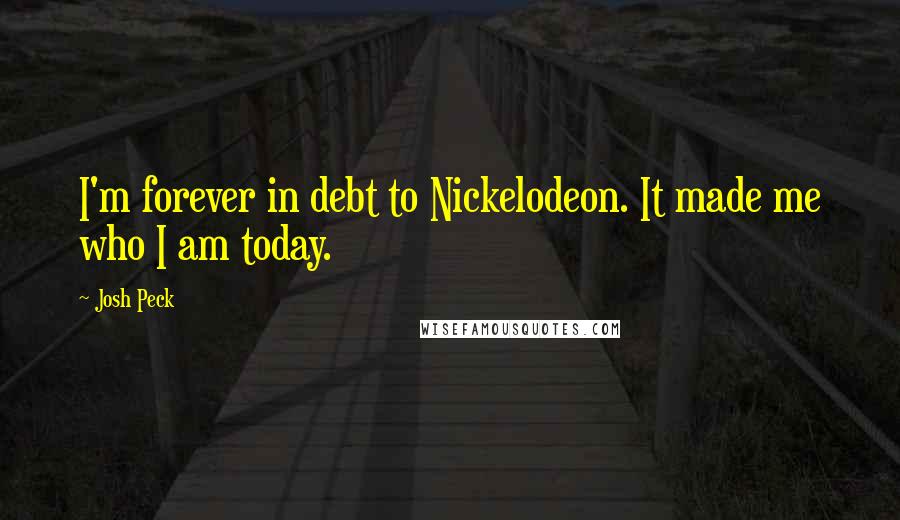 Josh Peck Quotes: I'm forever in debt to Nickelodeon. It made me who I am today.