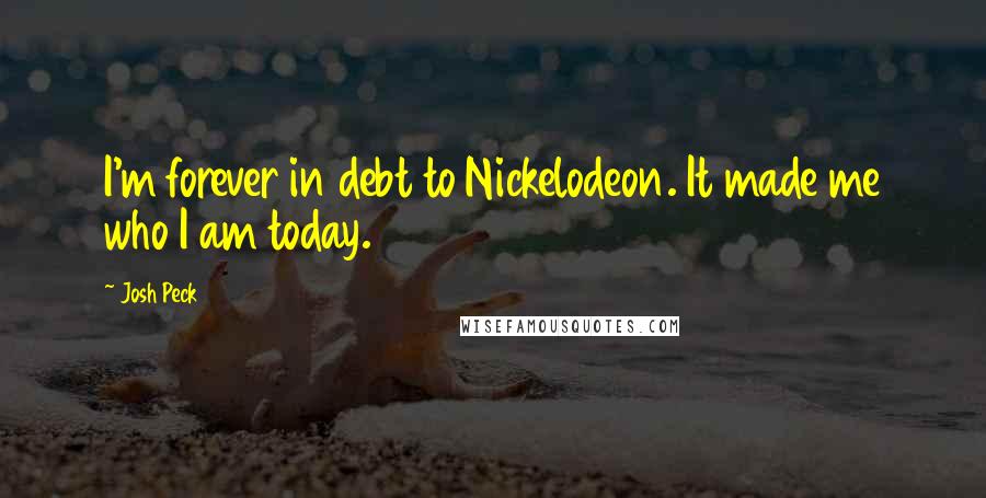 Josh Peck Quotes: I'm forever in debt to Nickelodeon. It made me who I am today.