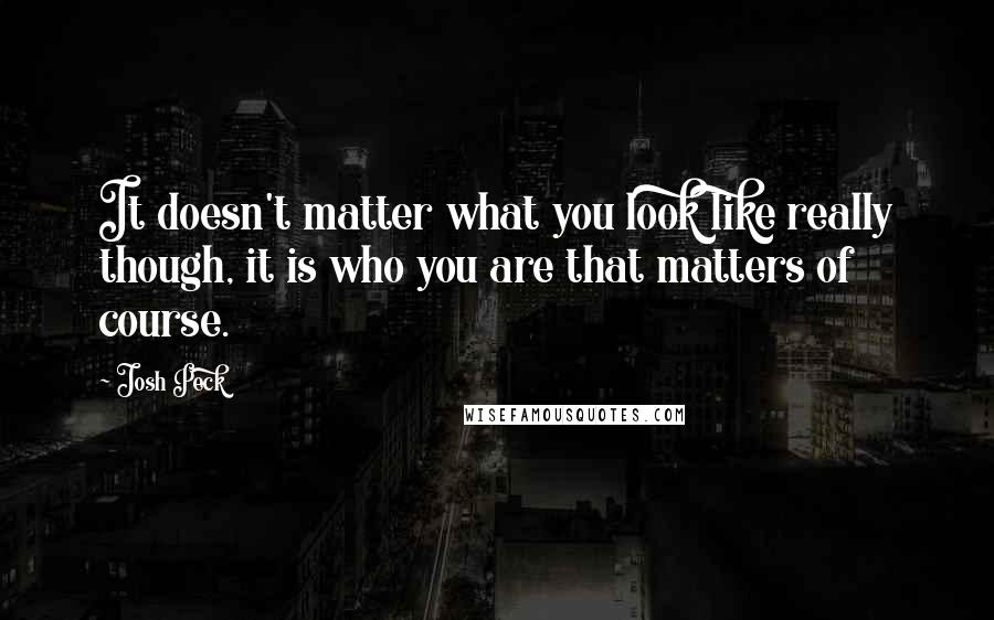 Josh Peck Quotes: It doesn't matter what you look like really though, it is who you are that matters of course.