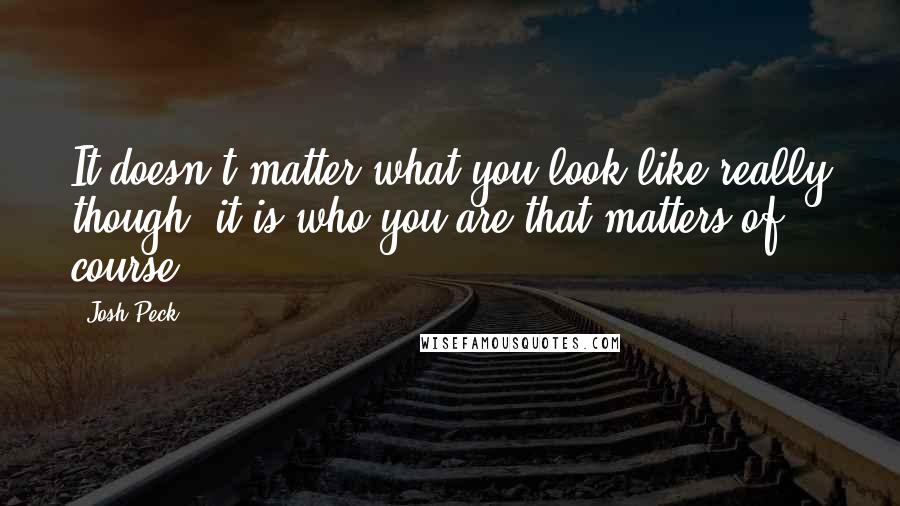 Josh Peck Quotes: It doesn't matter what you look like really though, it is who you are that matters of course.